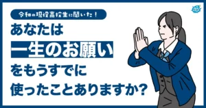 令和の現役高校生の約6割「一生のお願い」をすでに使ってしまっていた！