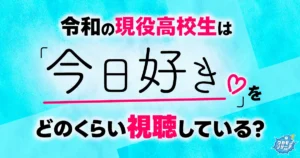 恋愛リアリティ番組「今日好き」女子高生は視聴も男子高生は「視聴してない」が多数派に！