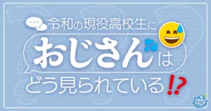 令和の高校生におじさんはどう見られているのか大調査！